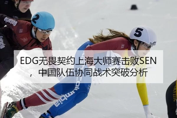 EDG无畏契约上海大师赛击败SEN，中国队伍协同战术突破分析