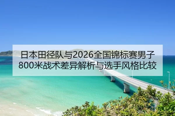 日本田径队与2026全国锦标赛男子800米战术差异解析与选手风格比较
