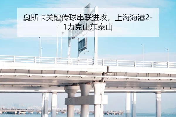 奥斯卡关键传球串联进攻，上海海港2-1力克山东泰山