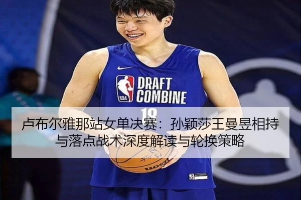 卢布尔雅那站女单决赛：孙颖莎王曼昱相持与落点战术深度解读与轮换策略