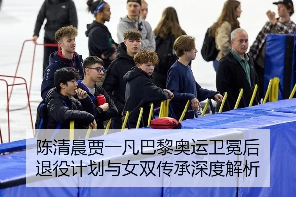 陈清晨贾一凡巴黎奥运卫冕后 退役计划与女双传承深度解析