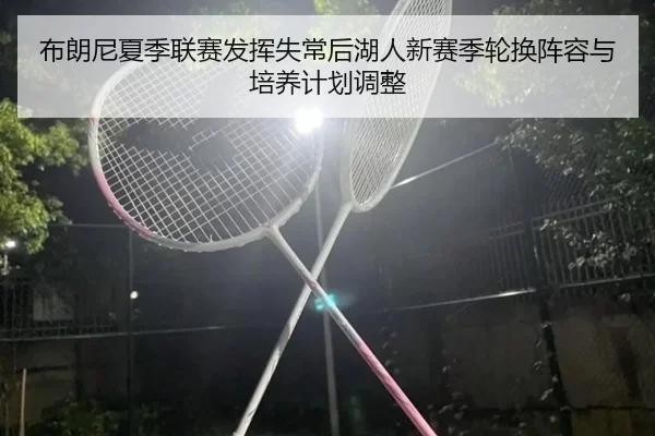 布朗尼夏季联赛发挥失常后湖人新赛季轮换阵容与培养计划调整