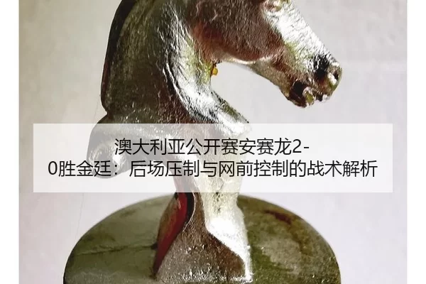 澳大利亚公开赛安赛龙2-0胜金廷：后场压制与网前控制的战术解析