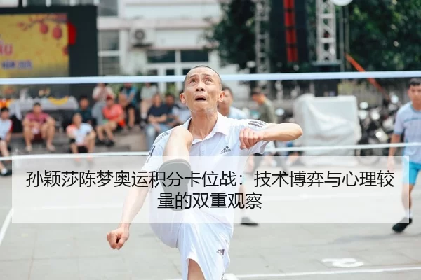孙颖莎陈梦奥运积分卡位战：技术博弈与心理较量的双重观察